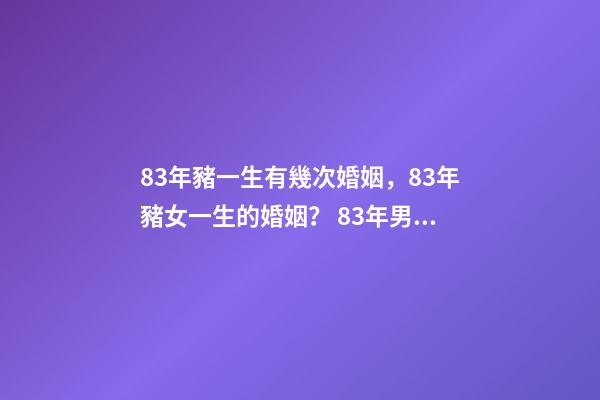 83年豬一生有幾次婚姻，83年豬女一生的婚姻？ 83年男豬有幾段婚姻